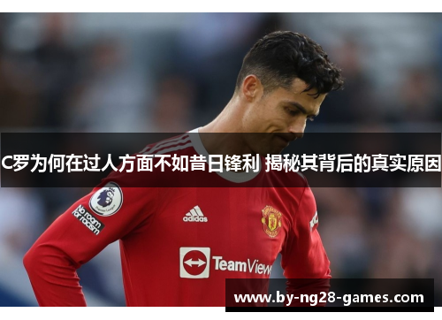 C罗为何在过人方面不如昔日锋利 揭秘其背后的真实原因