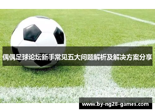 偶偶足球论坛新手常见五大问题解析及解决方案分享