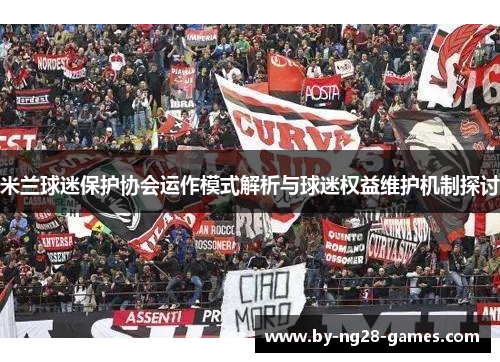 米兰球迷保护协会运作模式解析与球迷权益维护机制探讨