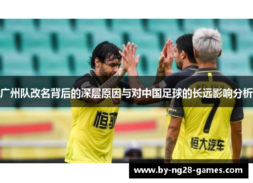 广州队改名背后的深层原因与对中国足球的长远影响分析