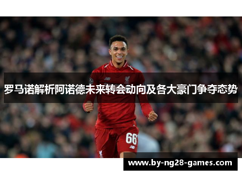 罗马诺解析阿诺德未来转会动向及各大豪门争夺态势
