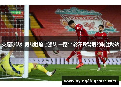英超球队如何战胜前七强队 一览11轮不败背后的制胜秘诀