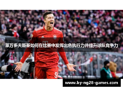 莱万多夫斯基如何在比赛中发挥出色执行力并提升球队竞争力