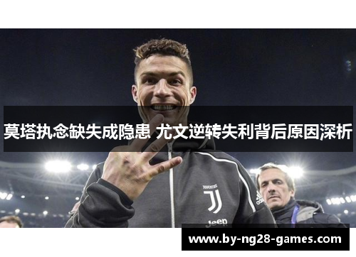莫塔执念缺失成隐患 尤文逆转失利背后原因深析