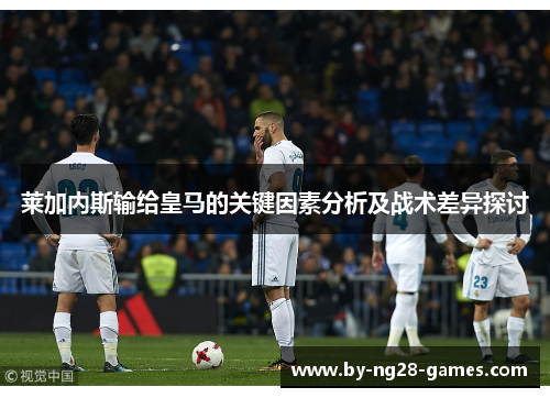 莱加内斯输给皇马的关键因素分析及战术差异探讨