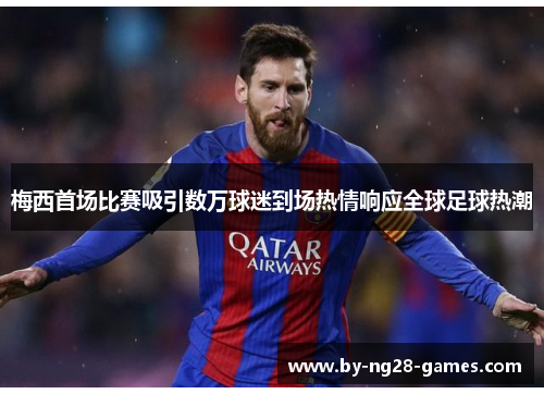 梅西首场比赛吸引数万球迷到场热情响应全球足球热潮