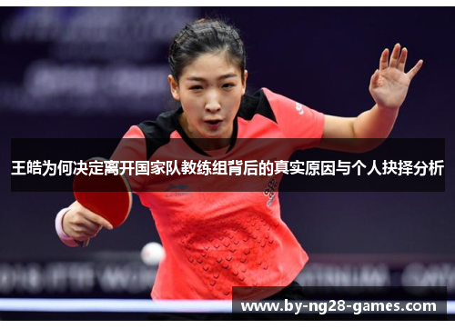 王皓为何决定离开国家队教练组背后的真实原因与个人抉择分析