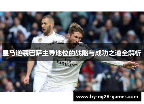 皇马逆袭巴萨主导地位的战略与成功之道全解析