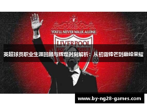 英超球员职业生涯回顾与辉煌时刻解析：从初露锋芒到巅峰荣耀