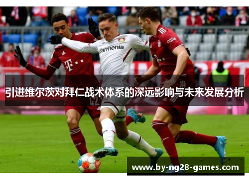 引进维尔茨对拜仁战术体系的深远影响与未来发展分析