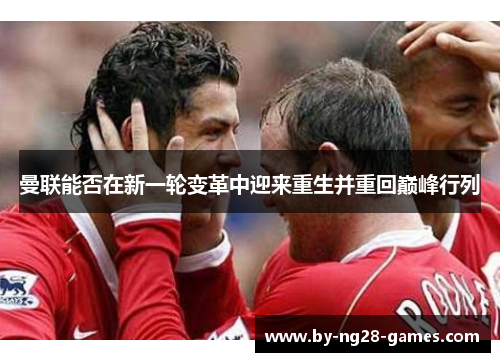 曼联能否在新一轮变革中迎来重生并重回巅峰行列