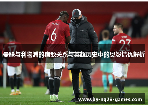 曼联与利物浦的宿敌关系与英超历史中的恩怨情仇解析