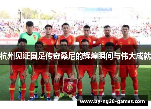 杭州见证国足传奇桑尼的辉煌瞬间与伟大成就