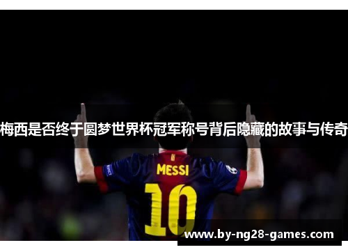 梅西是否终于圆梦世界杯冠军称号背后隐藏的故事与传奇