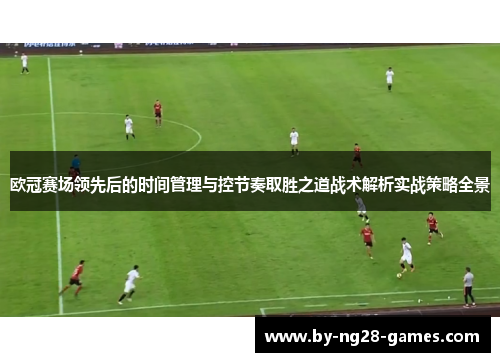 欧冠赛场领先后的时间管理与控节奏取胜之道战术解析实战策略全景