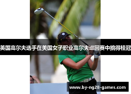 英国高尔夫选手在美国女子职业高尔夫巡回赛中摘得桂冠