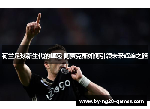 荷兰足球新生代的崛起 阿贾克斯如何引领未来辉煌之路