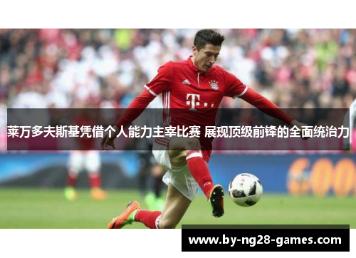 莱万多夫斯基凭借个人能力主宰比赛 展现顶级前锋的全面统治力