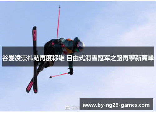 谷爱凌崇礼站再度称雄 自由式滑雪冠军之路再攀新高峰