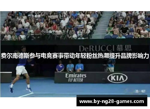 费尔南德斯参与电竞赛事带动年轻粉丝热潮提升品牌影响力