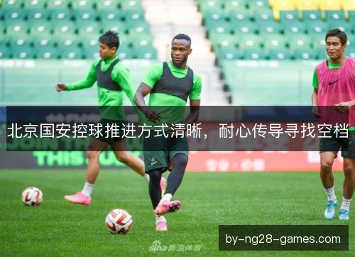 北京国安控球推进方式清晰，耐心传导寻找空档